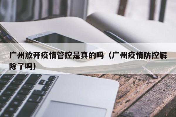 广州放开疫情管控是真的吗(广州疫情防控解除了吗)
