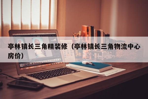 亭林镇长三角精装修(亭林镇长三角物流中心房价)