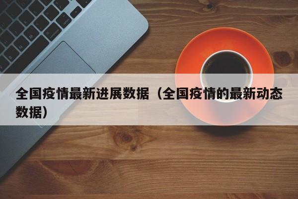 全国疫情最新进展数据(全国疫情的最新动态数据)