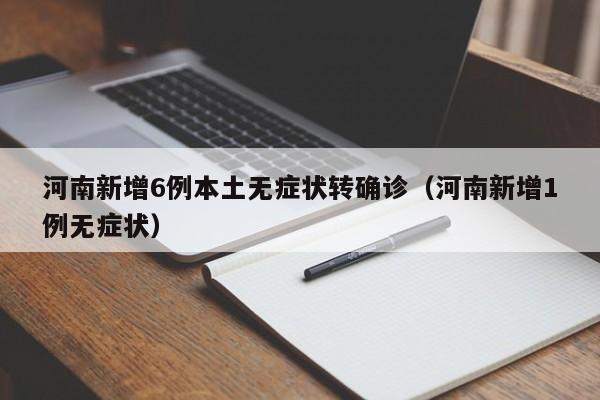 河南新增6例本土无症状转确诊(河南新增1例无症状)