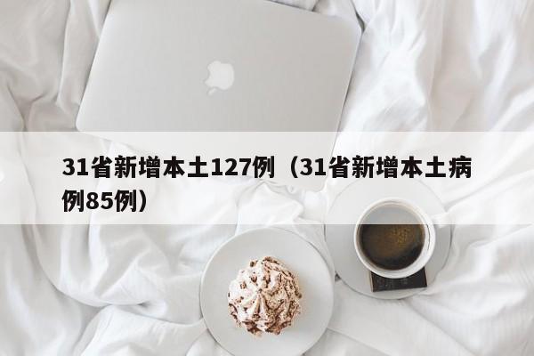 31省新增本土127例(31省新增本土病例85例)