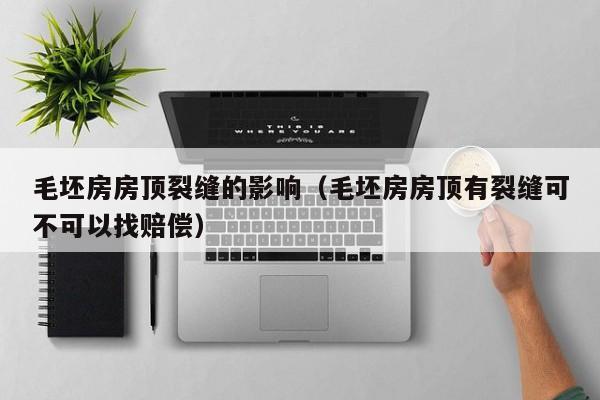 毛坯房房顶裂缝的影响(毛坯房房顶有裂缝可不可以找赔偿)