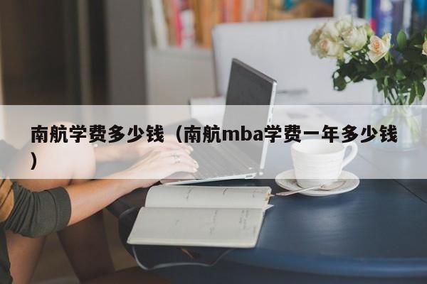 南航学费多少钱(南航mba学费一年多少钱)