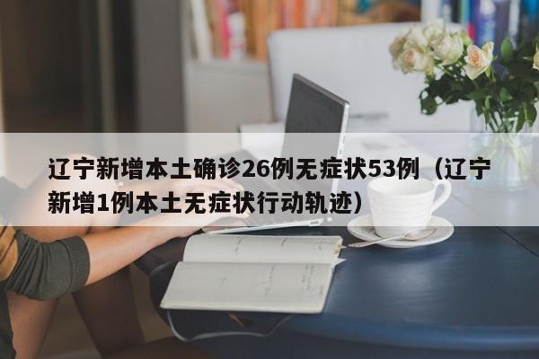 辽宁新增本土确诊26例无症状53例(辽宁新增1例本土无症状行动轨迹)