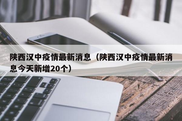 陕西汉中疫情最新消息(陕西汉中疫情最新消息今天新增20个)