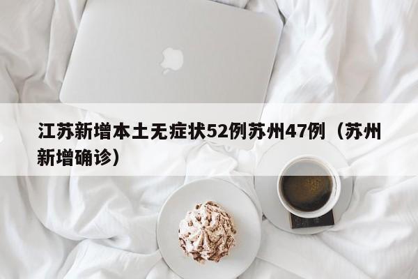 江苏新增本土无症状52例苏州47例(苏州新增确诊)