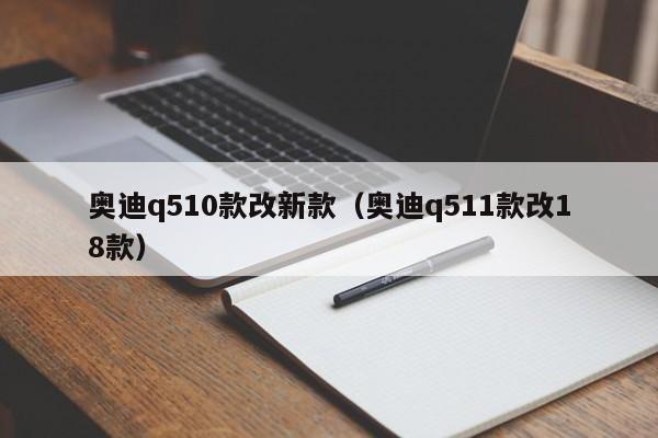 奥迪q510款改新款(奥迪q511款改18款)