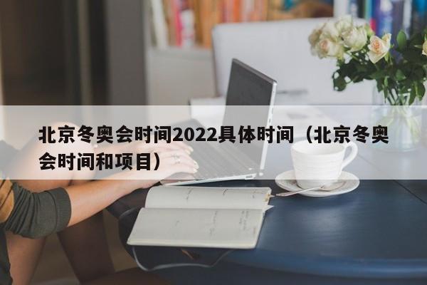 北京冬奥会时间2022具体时间(北京冬奥会时间和项目)
