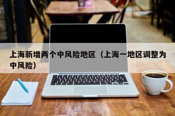 上海新增两个中风险地区(上海一地区调整为中风险)
