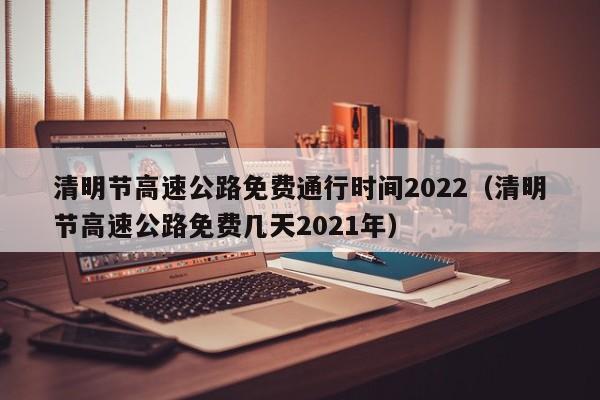 清明节高速公路免费通行时间2022(清明节高速公路免费几天2021年)