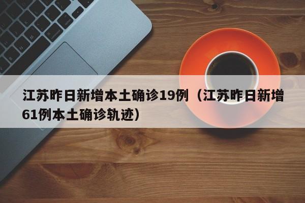 江苏昨日新增本土确诊19例(江苏昨日新增61例本土确诊轨迹)