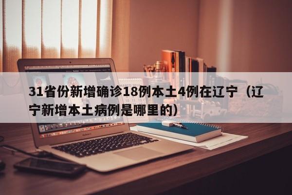 31省份新增确诊18例本土4例在辽宁(辽宁新增本土病例是哪里的)