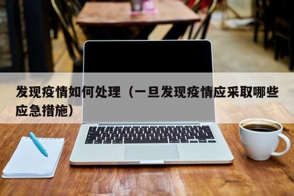 发现疫情如何处理(一旦发现疫情应采取哪些应急措施)
