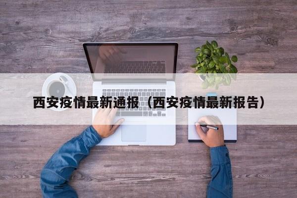 西安疫情最新通报(西安疫情最新报告)