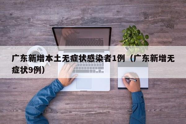 广东新增本土无症状感染者1例(广东新增无症状9例)