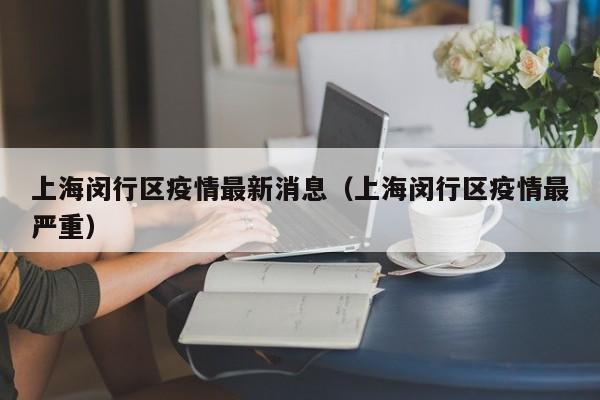 上海闵行区疫情最新消息(上海闵行区疫情最严重)