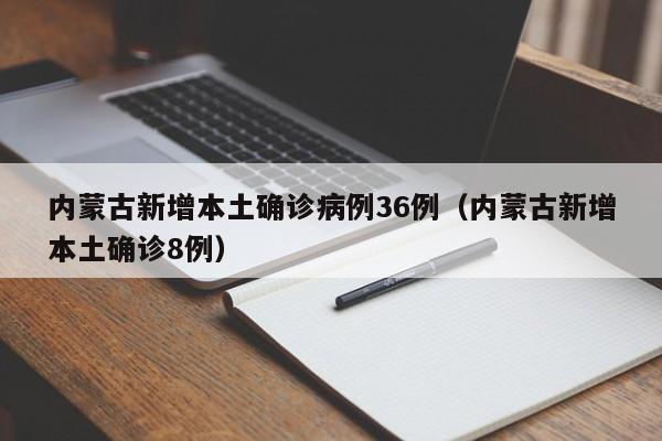 内蒙古新增本土确诊病例36例(内蒙古新增本土确诊8例)