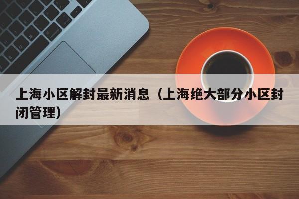 上海小区解封最新消息(上海绝大部分小区封闭管理)