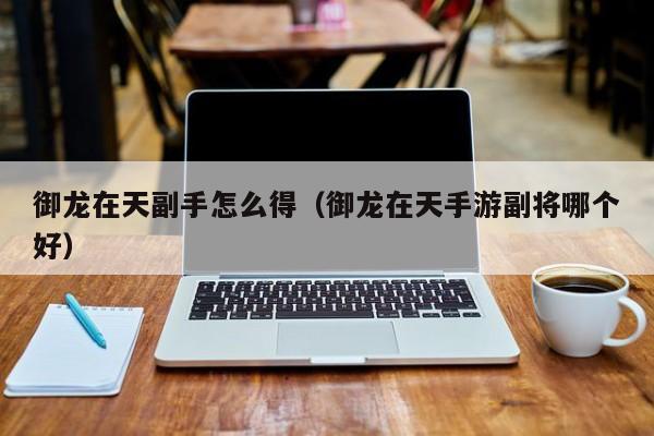 御龙在天副手怎么得(御龙在天手游副将哪个好)