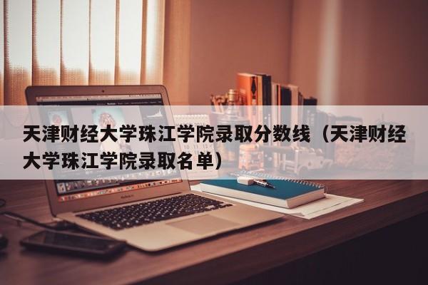 天津财经大学珠江学院录取分数线(天津财经大学珠江学院录取名单)