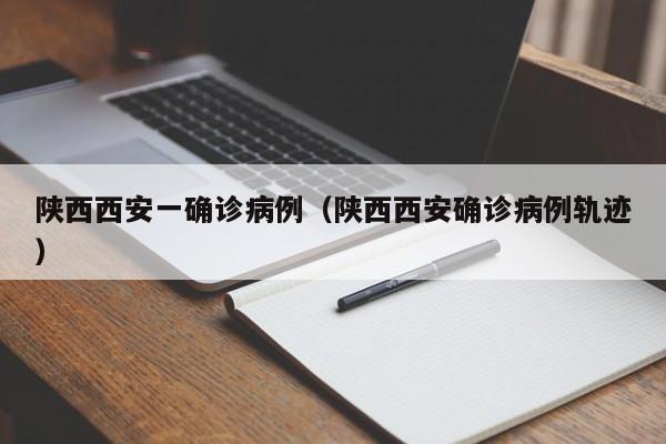 陕西西安一确诊病例(陕西西安确诊病例轨迹)