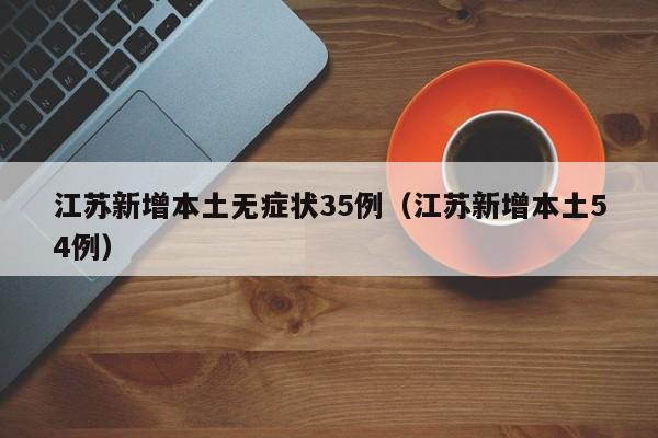 江苏新增本土无症状35例(江苏新增本土54例)