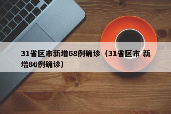 31省区市新增68例确诊(31省区市 新增86例确诊)