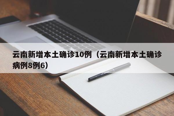 云南新增本土确诊10例(云南新增本土确诊病例8例6)