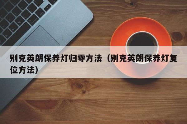 别克英朗保养灯归零方法(别克英朗保养灯复位方法)