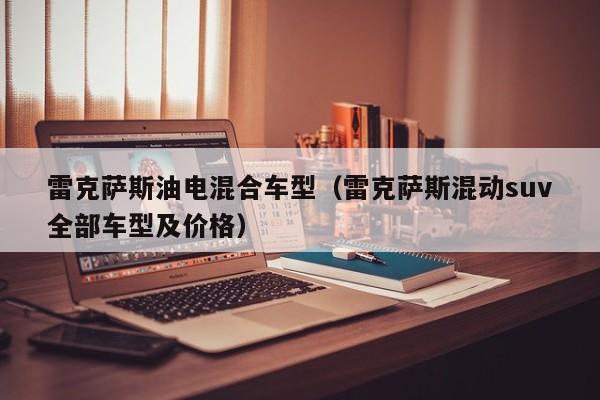 雷克萨斯油电混合车型(雷克萨斯混动suv全部车型及价格)