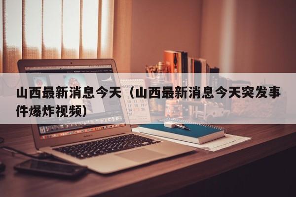 山西最新消息今天(山西最新消息今天突发事件爆炸视频)