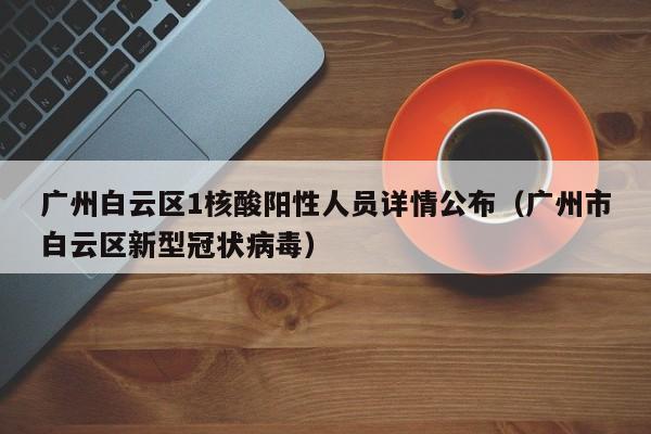 广州白云区1核酸阳性人员详情公布(广州市白云区新型冠状病毒)