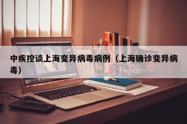 中疾控谈上海变异病毒病例(上海确诊变异病毒)