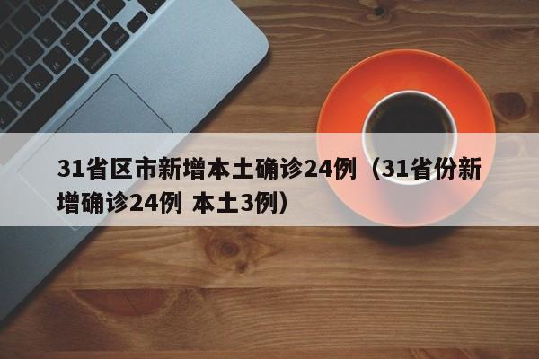 31省区市新增本土确诊24例(31省份新增确诊24例 本土3例)