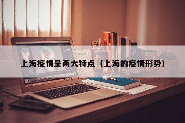 上海疫情呈两大特点(上海的疫情形势)