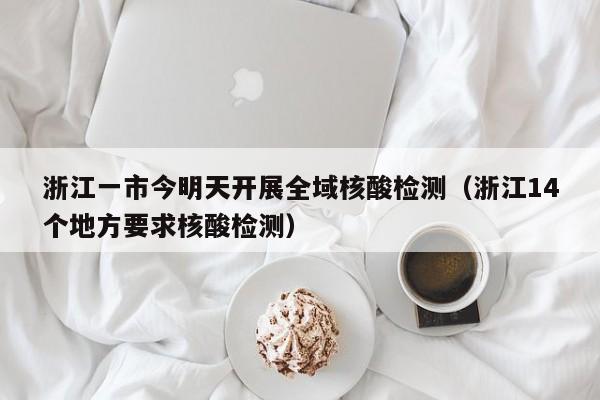 浙江一市今明天开展全域核酸检测(浙江14个地方要求核酸检测)