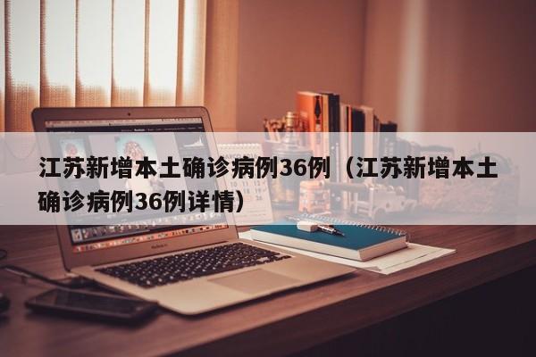 江苏新增本土确诊病例36例(江苏新增本土确诊病例36例详情)
