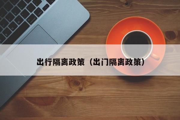 出行隔离政策(出门隔离政策) 出行隔离政策(出门隔离政策)