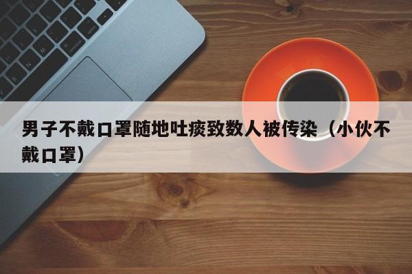 男子不戴口罩随地吐痰致数人被传染（小伙不戴口罩）