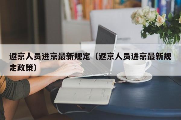返京人员进京最新规定(返京人员进京最新规定政策)