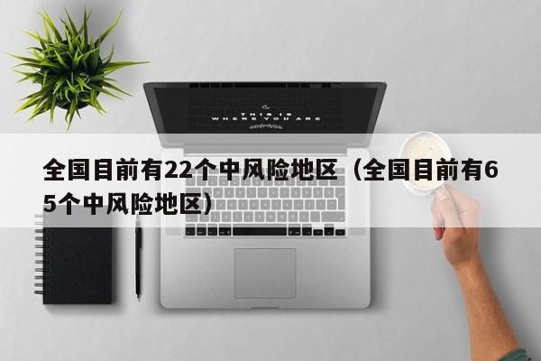 全国目前有22个中风险地区(全国目前有65个中风险地区)