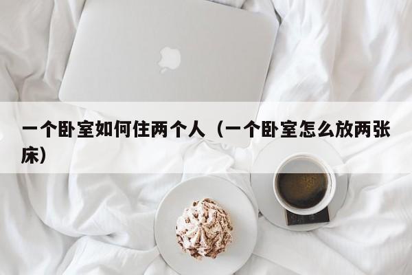 一个卧室如何住两个人(一个卧室怎么放两张床)