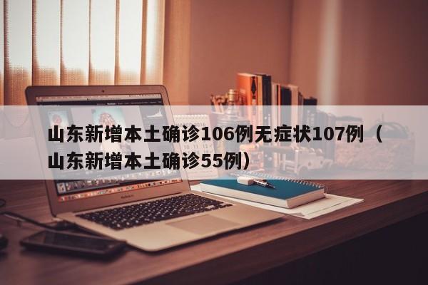 山东新增本土确诊106例无症状107例(山东新增本土确诊55例)