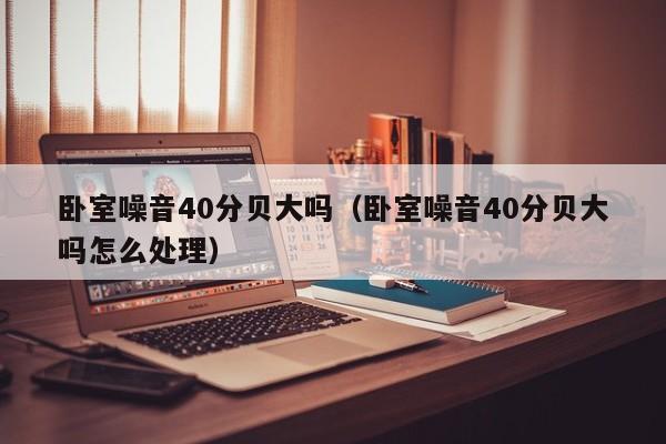 卧室噪音40分贝大吗(卧室噪音40分贝大吗怎么处理)