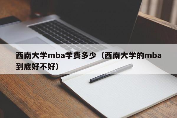 西南大学mba学费多少(西南大学的mba到底好不好)