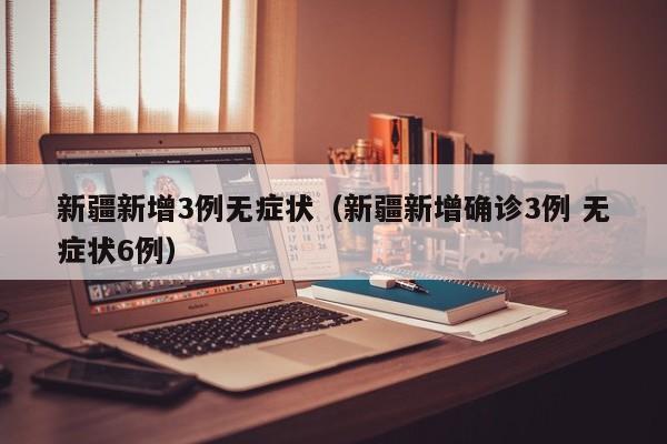 新疆新增3例无症状(新疆新增确诊3例 无症状6例)