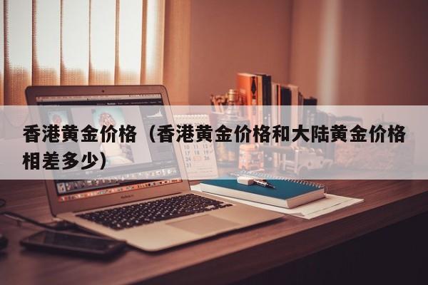 香港黄金价格(香港黄金价格和大陆黄金价格相差多少)