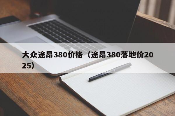 大众途昂380价格(途昂380落地价2025)
