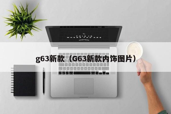 g63新款(G63新款内饰图片)