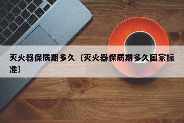 灭火器保质期多久(灭火器保质期多久国家标准)